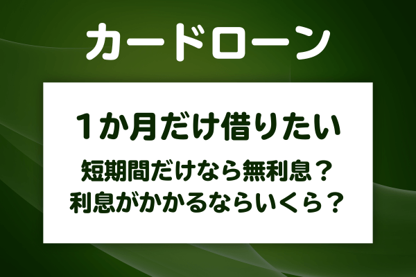 カードローンは1か月だけなら無利息で借りられる？短期間だけ借りたい場合の利息と返済