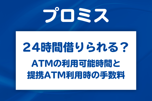 プロミスはATMで24時間借りられる？利用可能時間と提携ATM利用時の手数料の注意点