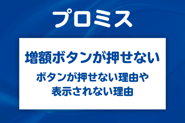 プロミスの増額ボタンが押せない・表示されない場合